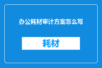办公耗材审计方案怎么写(如何撰写一份全面且高效的办公耗材审计方案？)