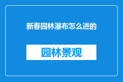 新春园林瀑布怎么进的(新春园林瀑布的神秘入口：如何探索这处自然奇观？)