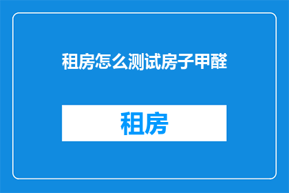 租房怎么测试房子甲醛(如何检测租房中甲醛含量？)