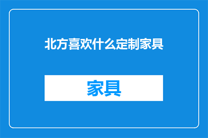 北方喜欢什么定制家具(北方地区对定制家具的偏好是什么？)