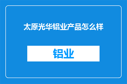 太原光华铝业产品怎么样(太原光华铝业的产品品质如何？)