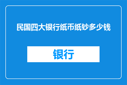 民国四大银行纸币纸钞多少钱(民国四大银行纸币价值何在？一纸难求，其价格究竟几何？)