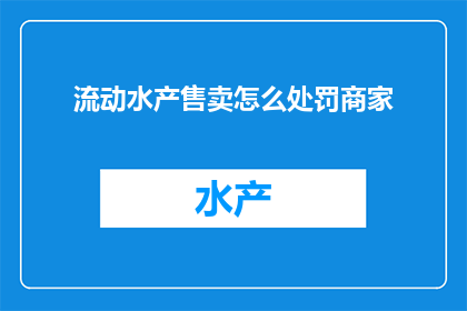 流动水产售卖怎么处罚商家(如何对流动水产售卖商家实施处罚？)