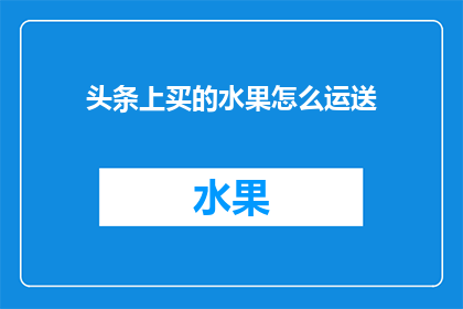 头条上买的水果怎么运送(如何确保头条上购买的新鲜水果在运送过程中保持最佳状态？)