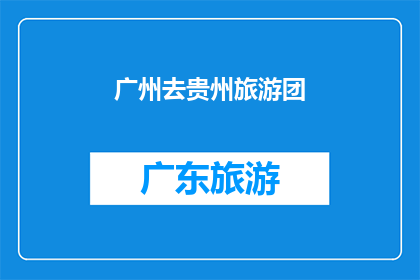 广州去贵州旅游团(探索贵州：广州游客的旅游团之旅是否值得一游？)