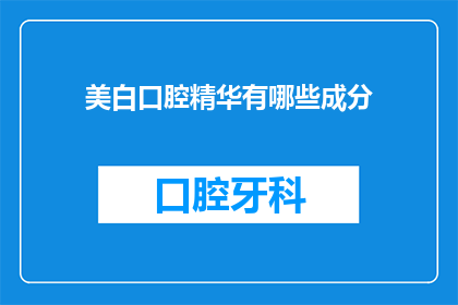 美白口腔精华有哪些成分(美白口腔精华的神秘成分：你了解吗？)