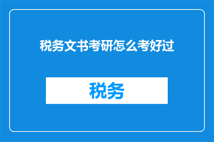 税务文书考研怎么考好过(如何高效备考税务文书考研，以确保成功通过考试？)