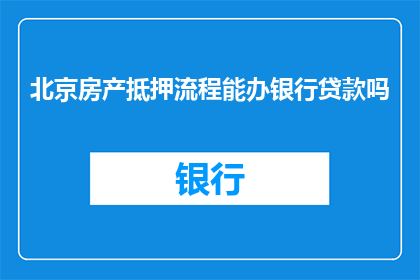北京房产抵押流程能办银行贷款吗(北京房产抵押流程能否办理银行贷款？)