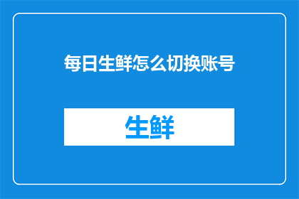 每日生鲜怎么切换账号(如何切换每日生鲜的账号以适应不同的购物需求？)