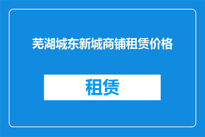 芜湖城东新城商铺租赁价格(芜湖城东新城商铺租赁价格是多少？)